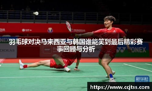 羽毛球对决马来西亚与韩国谁能笑到最后精彩赛事回顾与分析